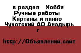  в раздел : Хобби. Ручные работы » Картины и панно . Чукотский АО,Анадырь г.